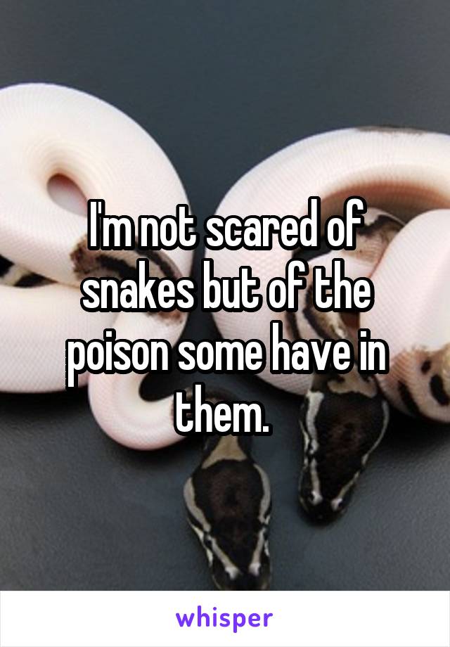 I'm not scared of snakes but of the poison some have in them. 