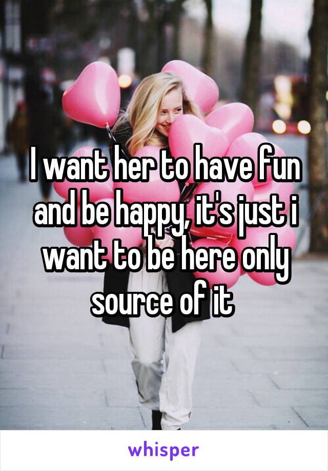 I want her to have fun and be happy, it's just i want to be here only source of it 