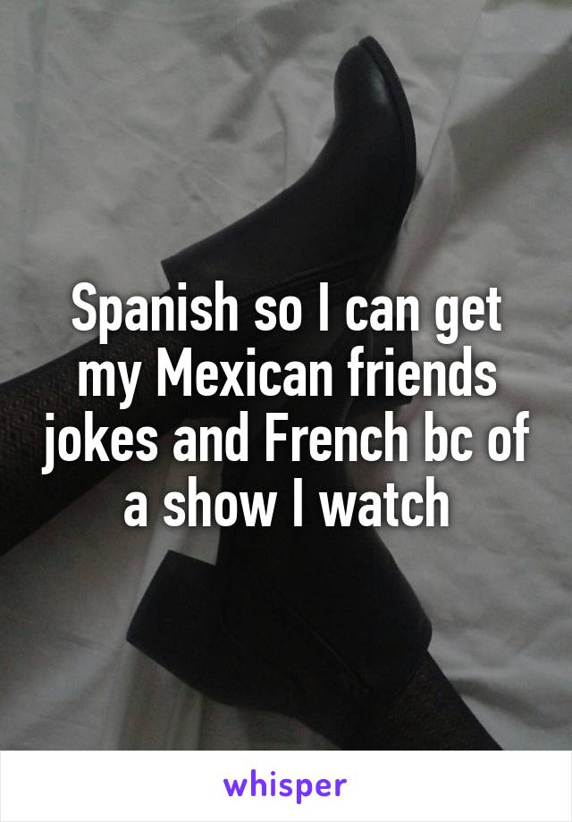 Spanish so I can get my Mexican friends jokes and French bc of a show I watch