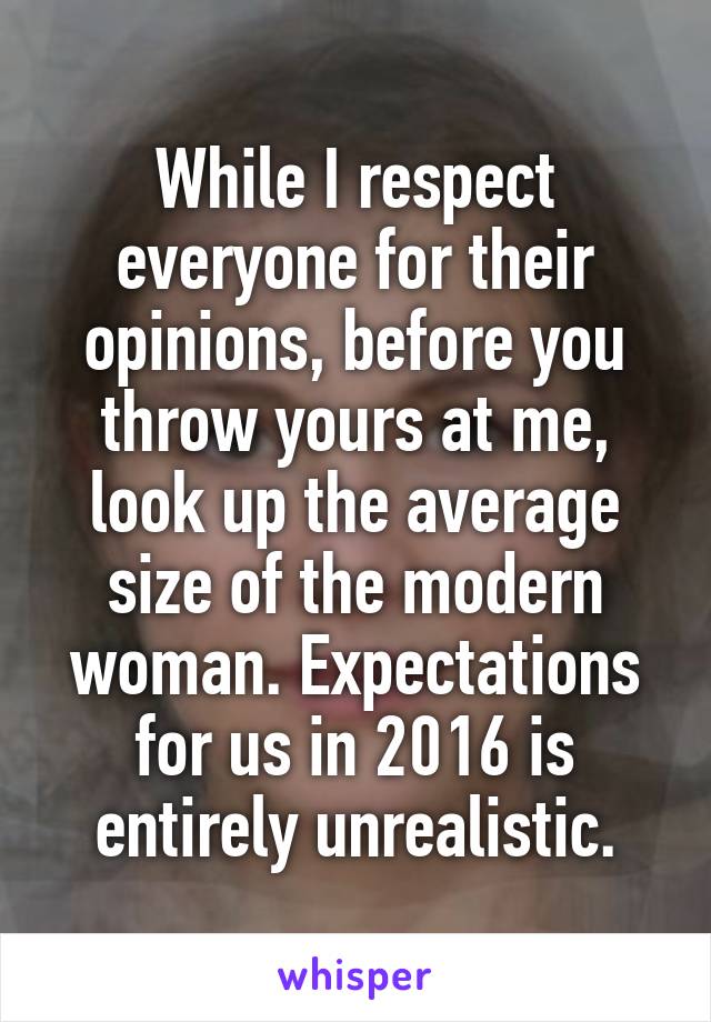 While I respect everyone for their opinions, before you throw yours at me, look up the average size of the modern woman. Expectations for us in 2016 is entirely unrealistic.