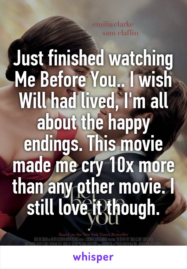 Just finished watching Me Before You.. I wish Will had lived, I'm all about the happy endings. This movie made me cry 10x more than any other movie. I still love it though.