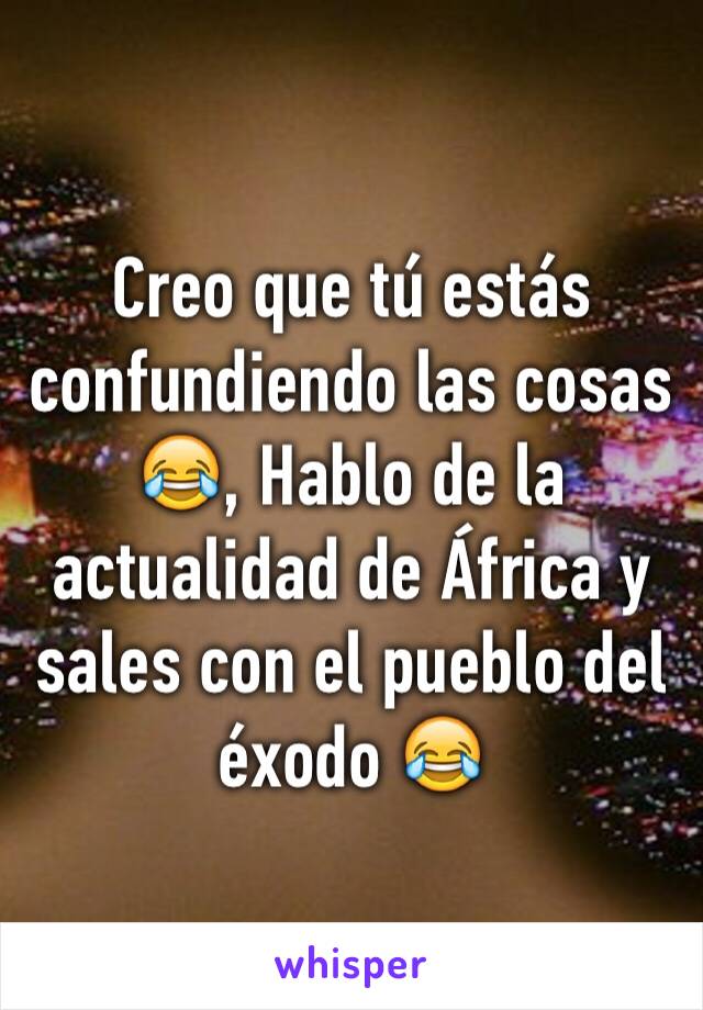 Creo que tú estás confundiendo las cosas 😂, Hablo de la actualidad de África y sales con el pueblo del éxodo 😂