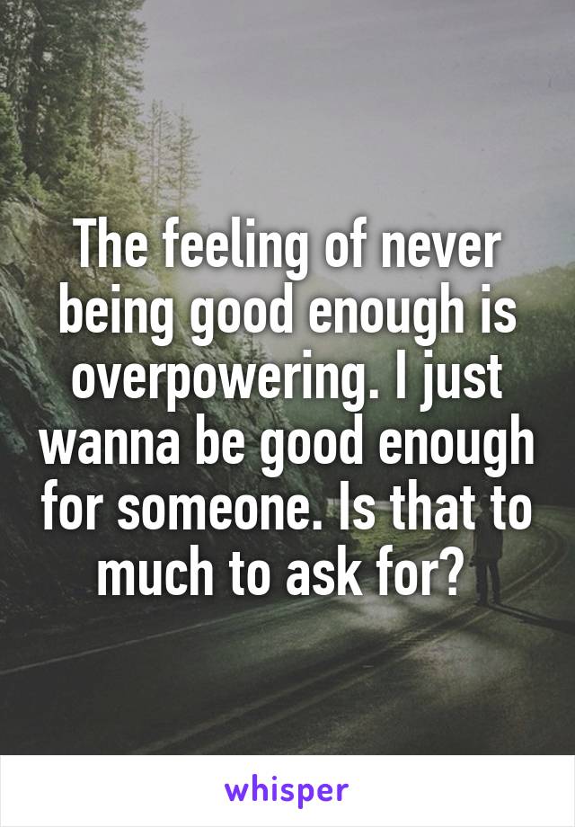 The feeling of never being good enough is overpowering. I just wanna be good enough for someone. Is that to much to ask for? 