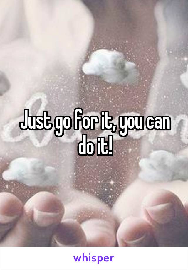 Just go for it, you can do it!