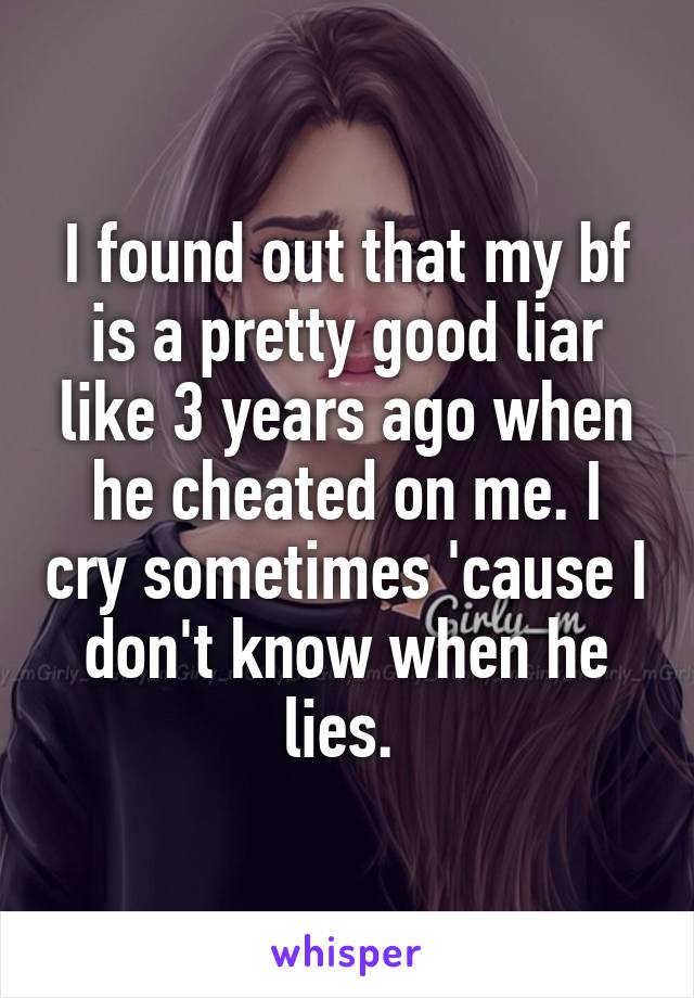 I found out that my bf is a pretty good liar like 3 years ago when he cheated on me. I cry sometimes 'cause I don't know when he lies. 