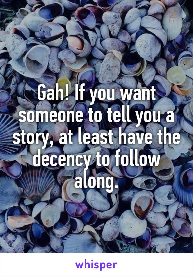 Gah! If you want someone to tell you a story, at least have the decency to follow along.