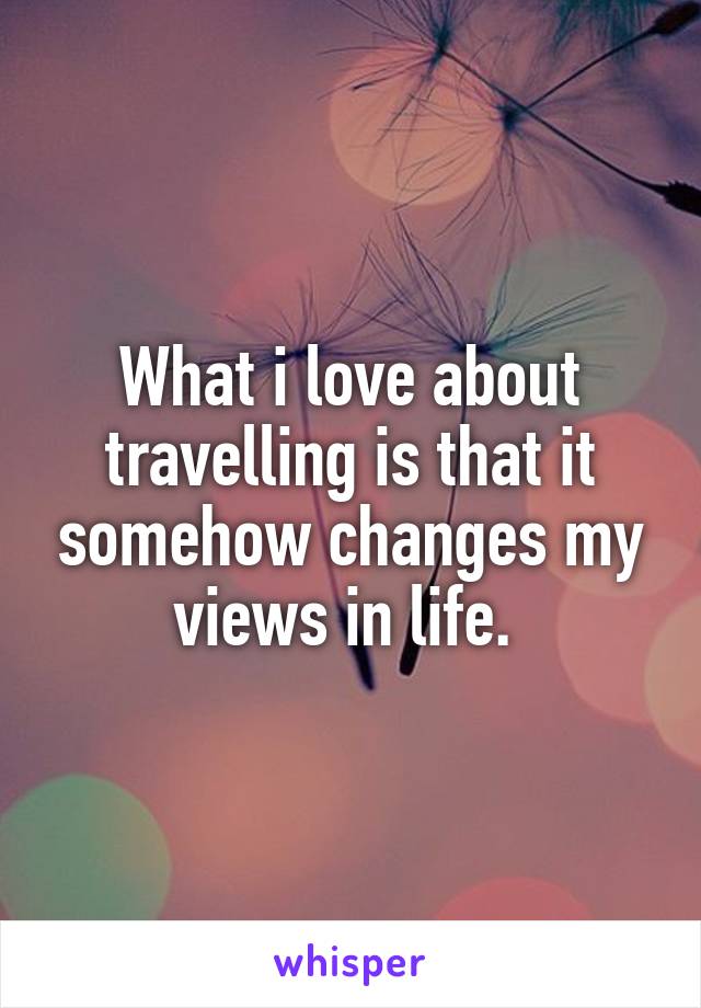 What i love about travelling is that it somehow changes my views in life. 