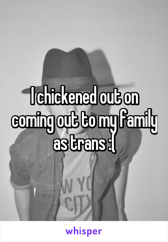 I chickened out on coming out to my family as trans :(