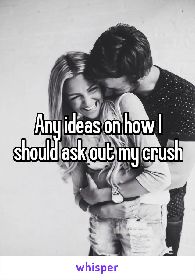 Any ideas on how I should ask out my crush