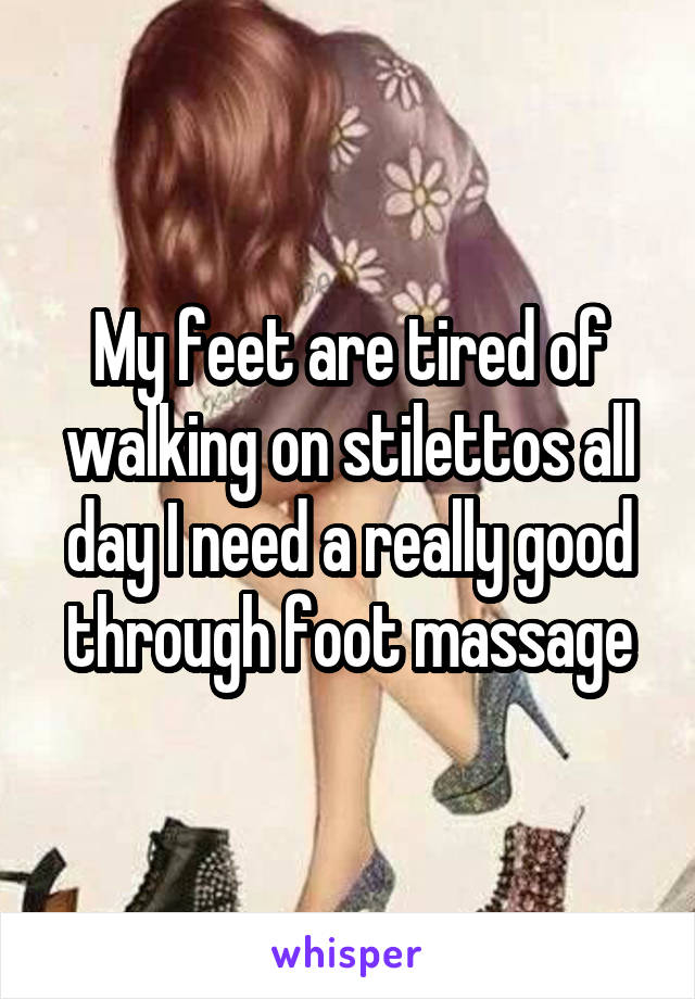 My feet are tired of walking on stilettos all day I need a really good through foot massage