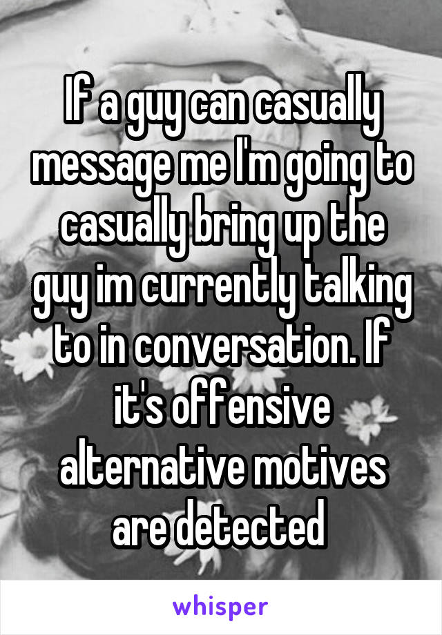 If a guy can casually message me I'm going to casually bring up the guy im currently talking to in conversation. If it's offensive alternative motives are detected 