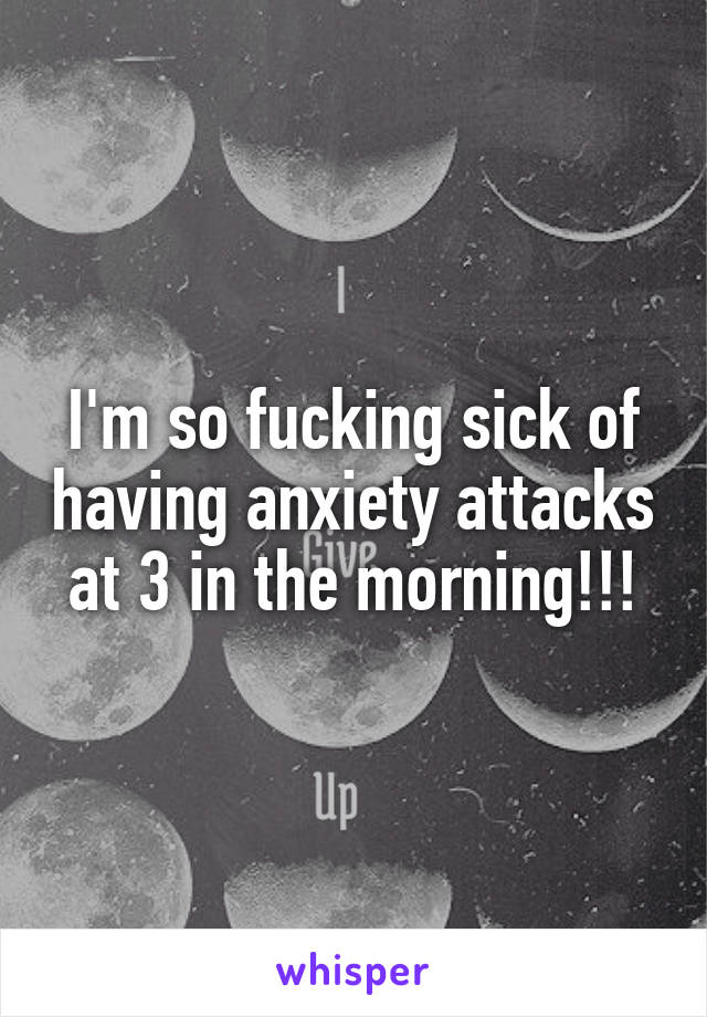 I'm so fucking sick of having anxiety attacks at 3 in the morning!!!