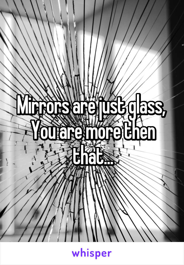 Mirrors are just glass, 
You are more then that...