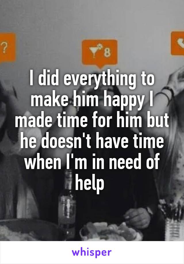 I did everything to make him happy I made time for him but he doesn't have time when I'm in need of help 