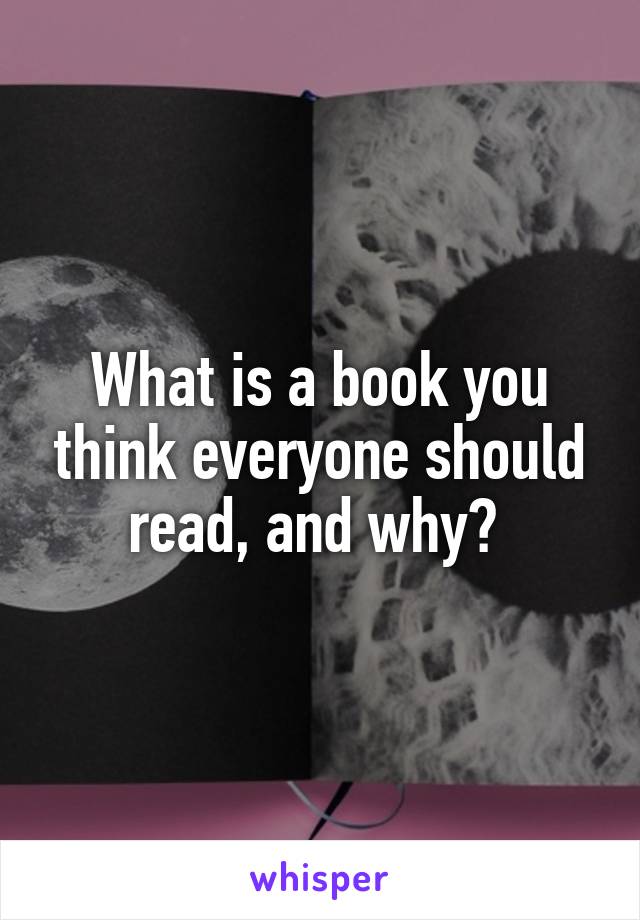 What is a book you think everyone should read, and why? 