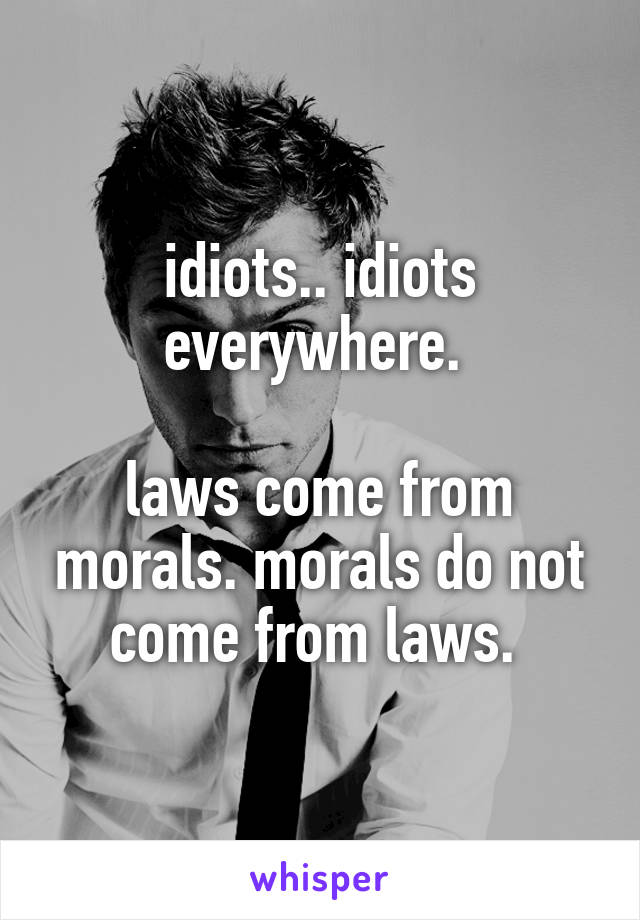 idiots.. idiots everywhere. 

laws come from morals. morals do not come from laws. 