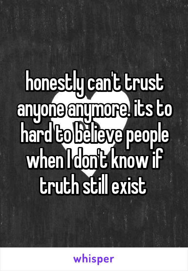 honestly can't trust anyone anymore. its to hard to believe people when I don't know if truth still exist 