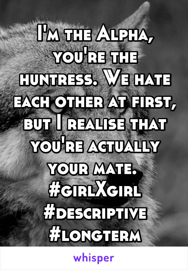 I'm the Alpha, you're the huntress. We hate each other at first, but I realise that you're actually your mate. 
#girlXgirl #descriptive #longterm