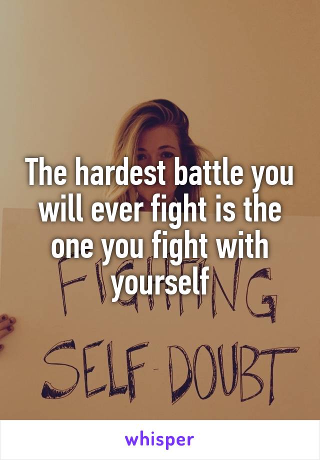 The hardest battle you will ever fight is the one you fight with yourself