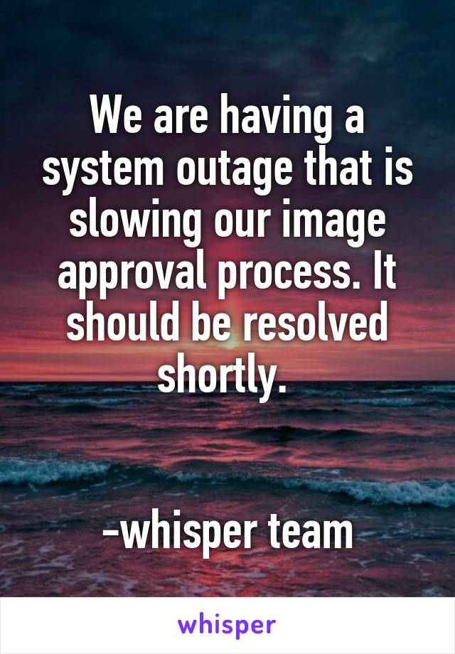 We are having a system outage that is slowing our image approval process. It should be resolved shortly. 


-whisper team