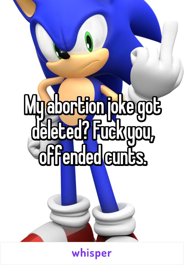 My abortion joke got deleted? Fuck you, offended cunts.