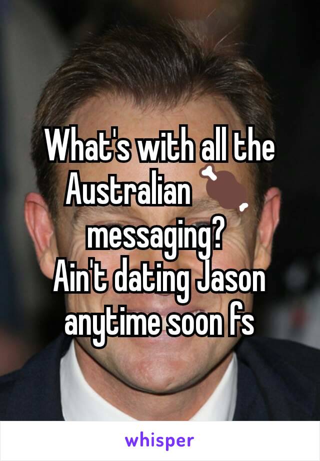 What's with all the Australian 🍖 messaging? 
Ain't dating Jason anytime soon fs