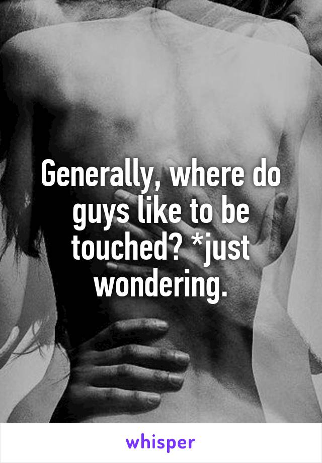 Generally, where do guys like to be touched? *just wondering.