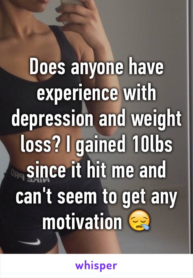 Does anyone have experience with depression and weight loss? I gained 10lbs since it hit me and can't seem to get any motivation 😪