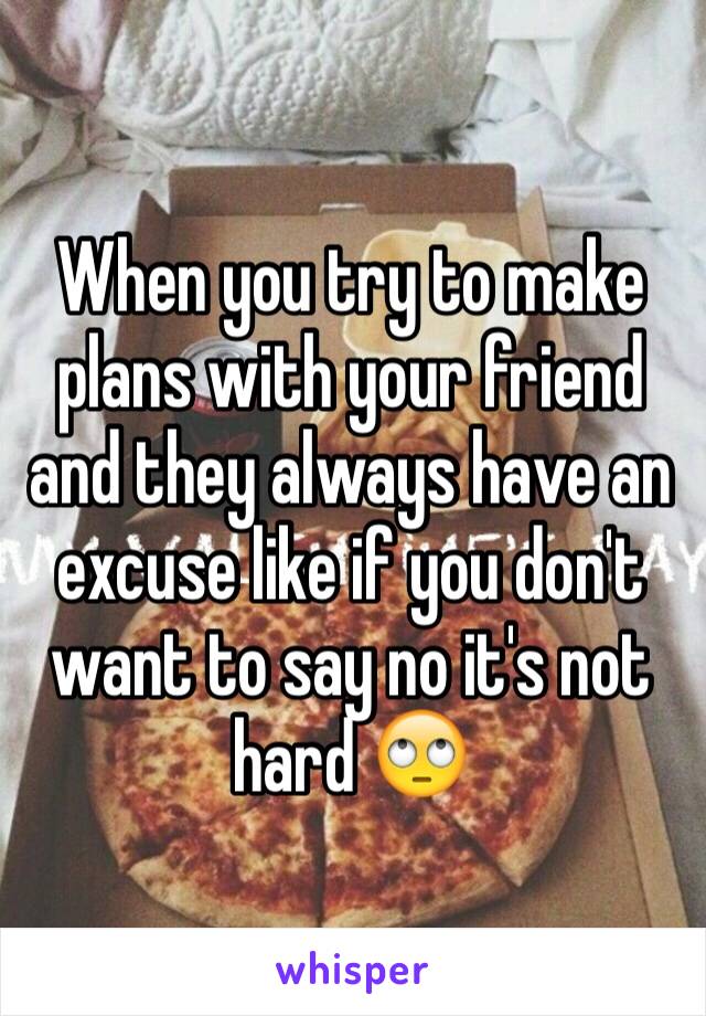 When you try to make plans with your friend and they always have an excuse like if you don't want to say no it's not hard 🙄