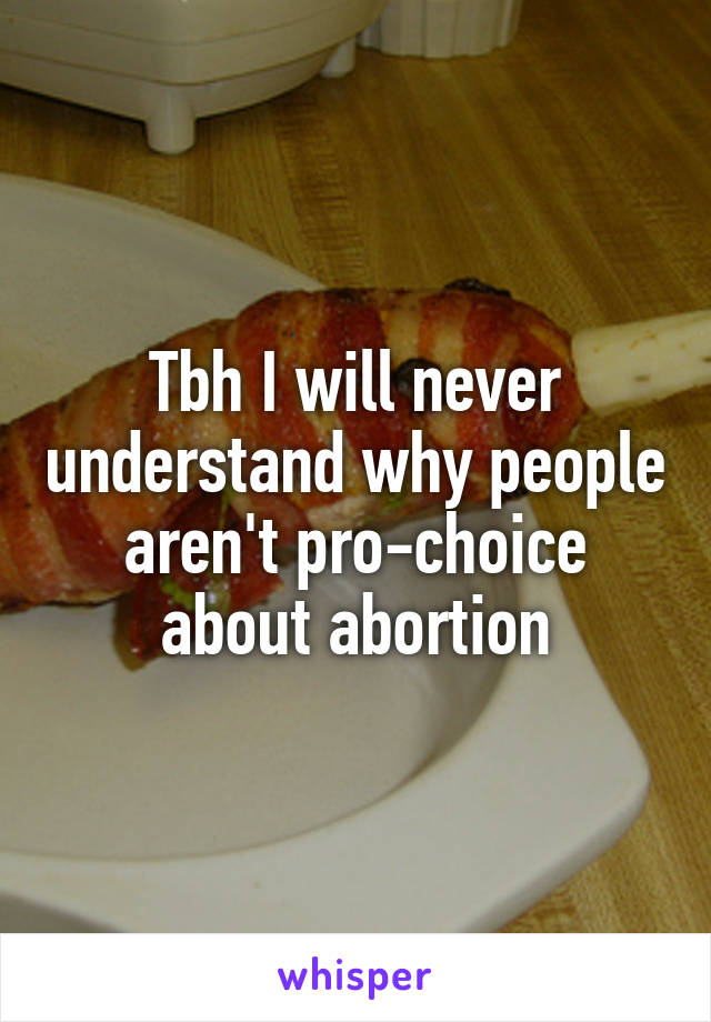 Tbh I will never understand why people aren't pro-choice about abortion