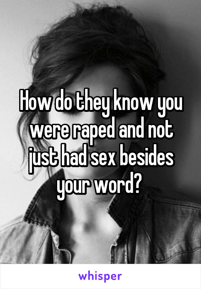 How do they know you were raped and not just had sex besides your word? 