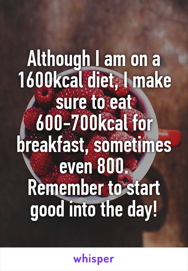 Although I am on a 1600kcal diet, I make sure to eat 600-700kcal for breakfast, sometimes even 800.
Remember to start good into the day!