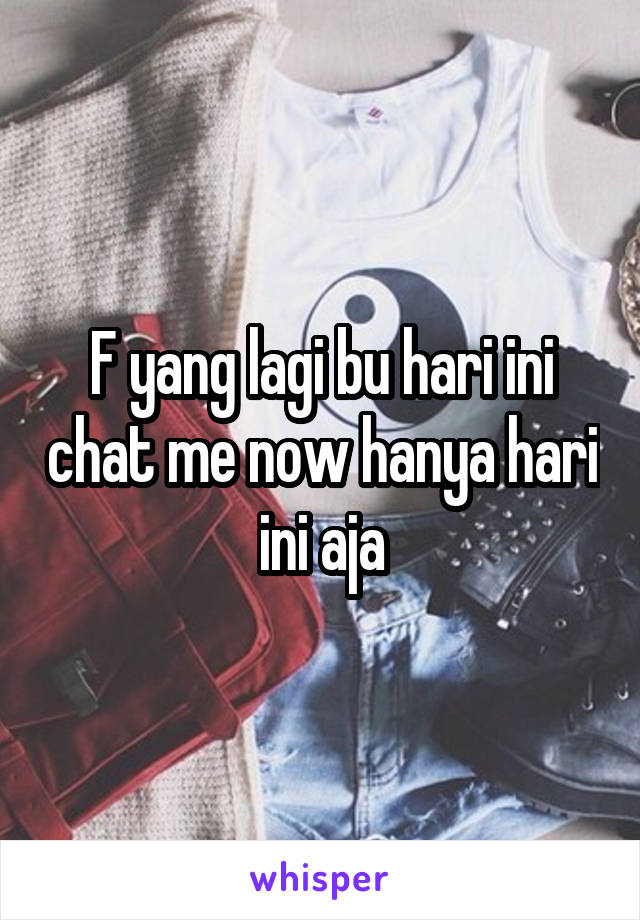 F yang lagi bu hari ini chat me now hanya hari ini aja