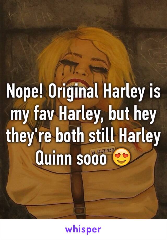 Nope! Original Harley is my fav Harley, but hey they're both still Harley Quinn sooo 😍