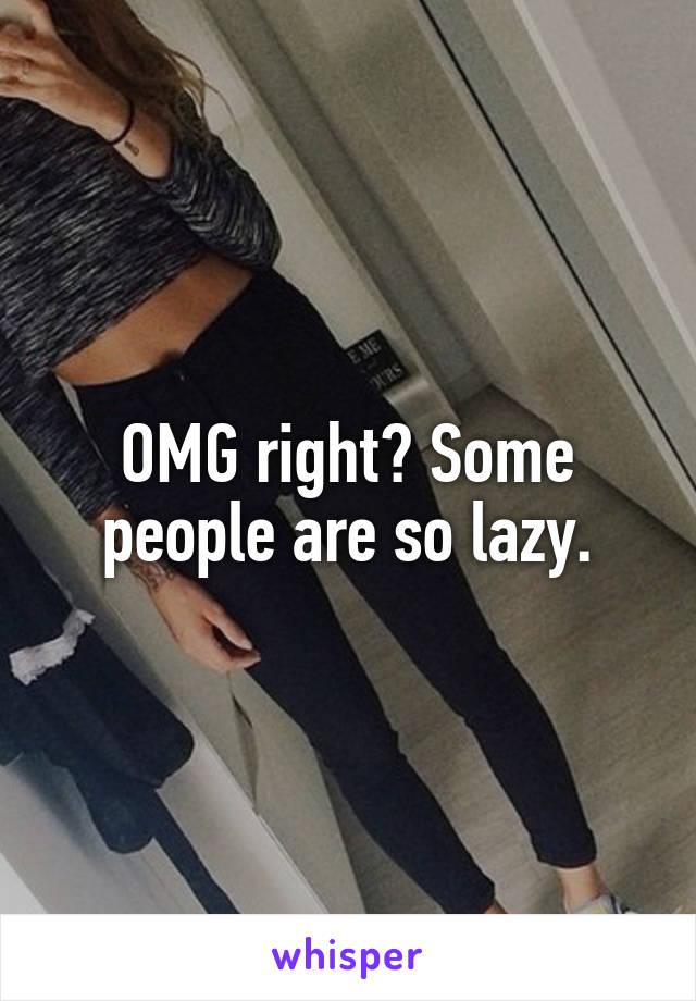 OMG right? Some people are so lazy.