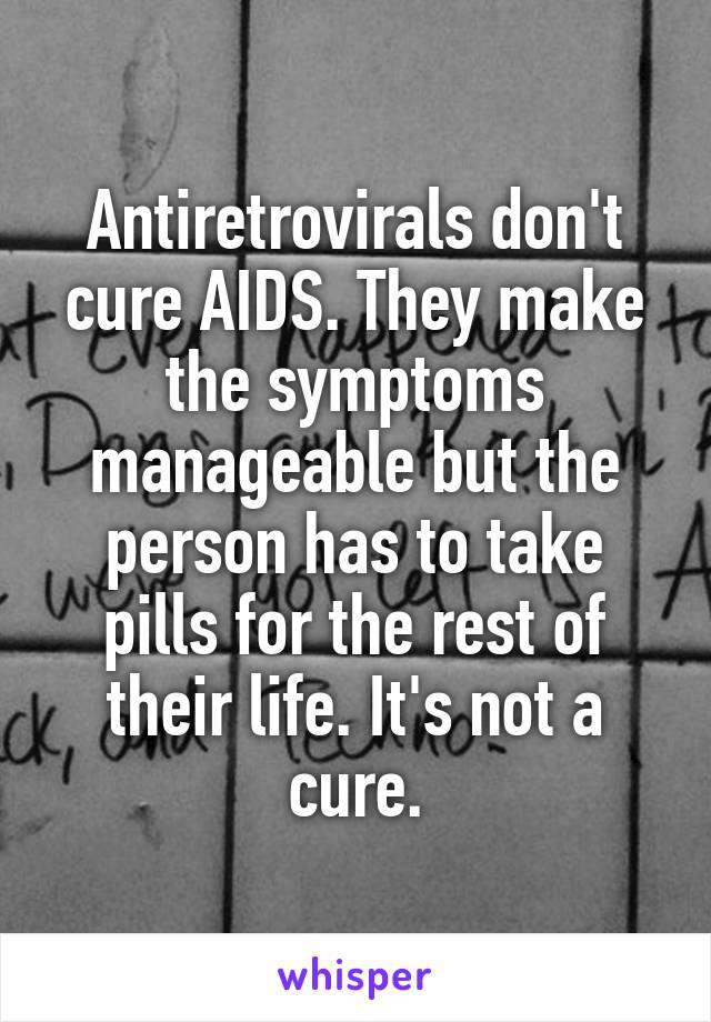 Antiretrovirals don't cure AIDS. They make the symptoms manageable but the person has to take pills for the rest of their life. It's not a cure.