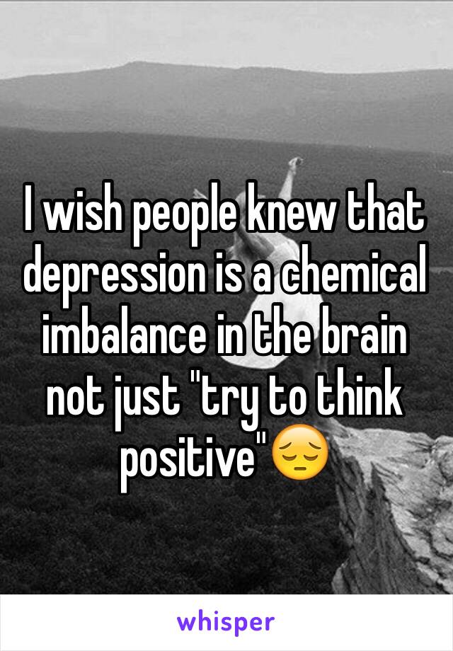 I wish people knew that depression is a chemical imbalance in the brain not just "try to think positive"😔