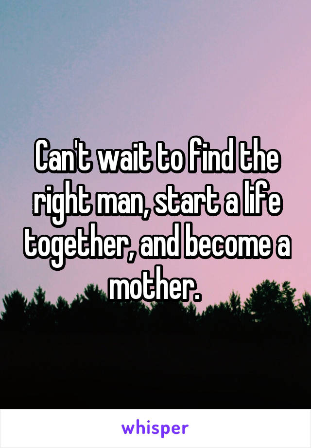 Can't wait to find the right man, start a life together, and become a mother. 