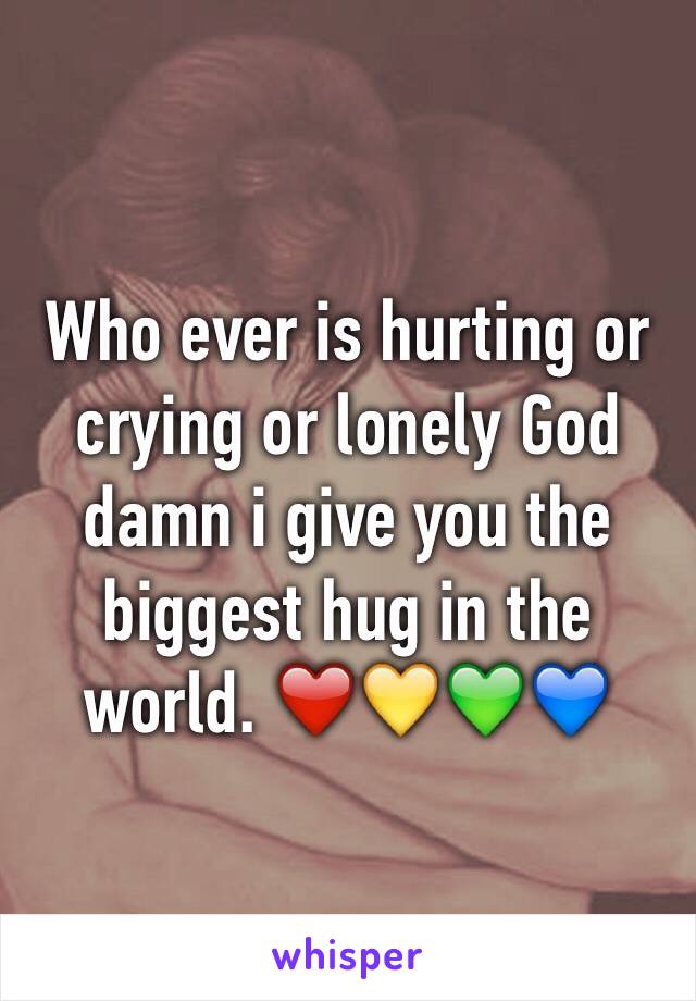 Who ever is hurting or crying or lonely God damn i give you the biggest hug in the world. ❤️💛💚💙