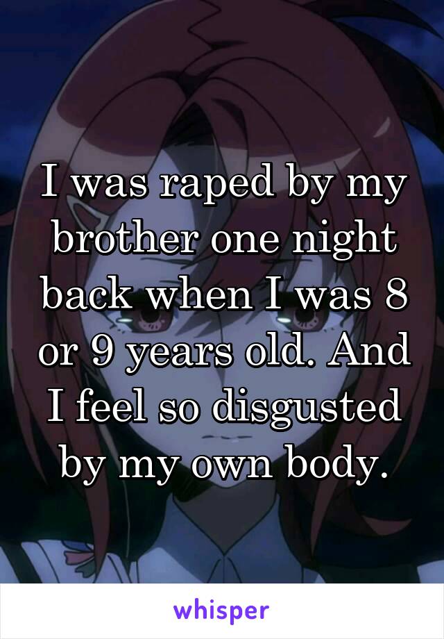 I was raped by my brother one night back when I was 8 or 9 years old. And I feel so disgusted by my own body.