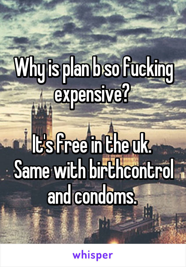 Why is plan b so fucking expensive? 

It's free in the uk.  Same with birthcontrol and condoms. 