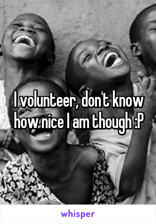 I volunteer, don't know how nice I am though :P