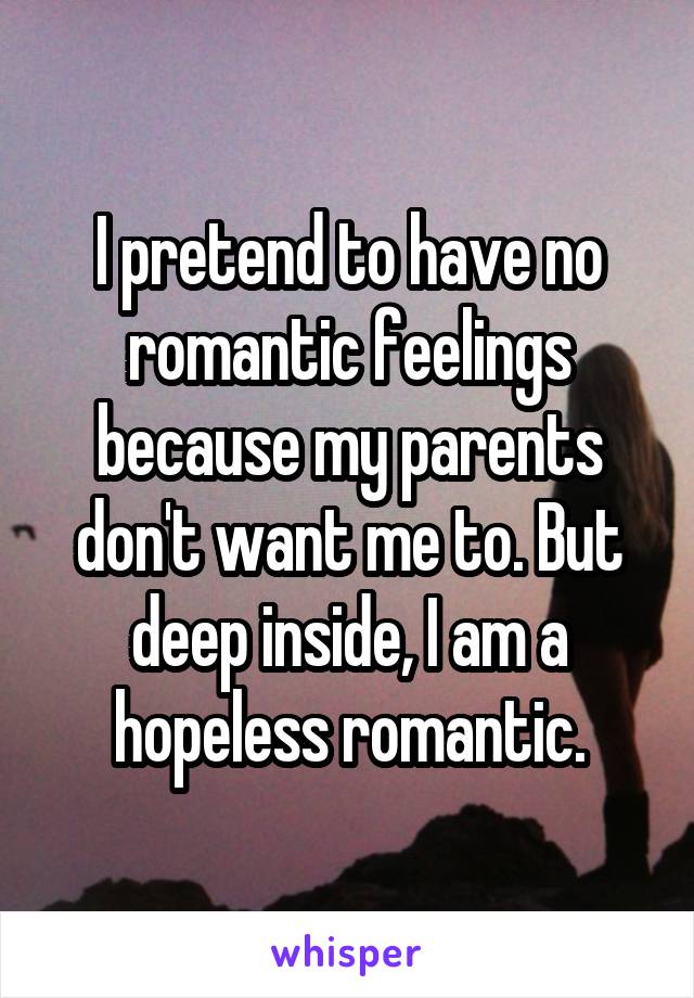 I pretend to have no romantic feelings because my parents don't want me to. But deep inside, I am a hopeless romantic.