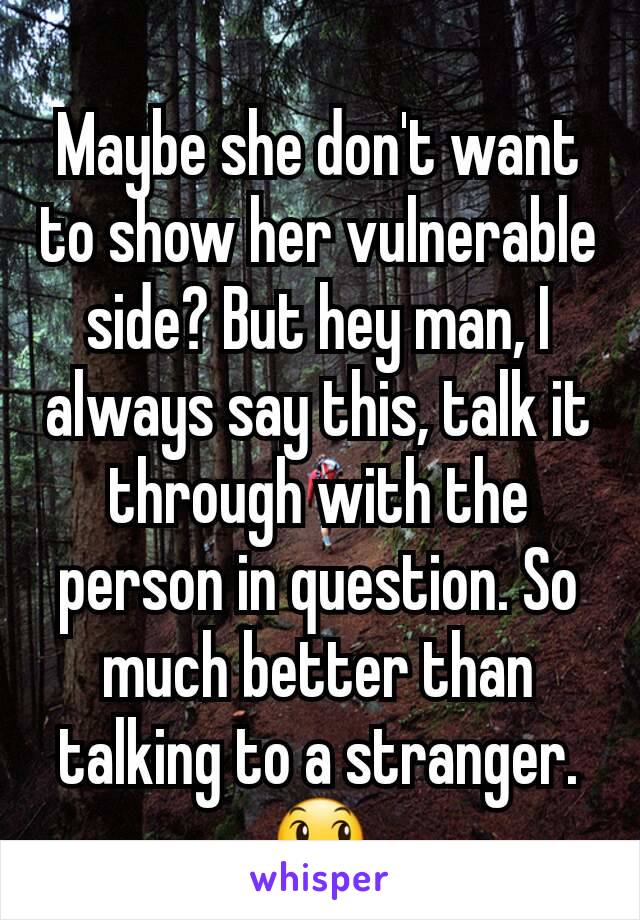 Maybe she don't want to show her vulnerable side? But hey man, I always say this, talk it through with the person in question. So much better than talking to a stranger. 😞