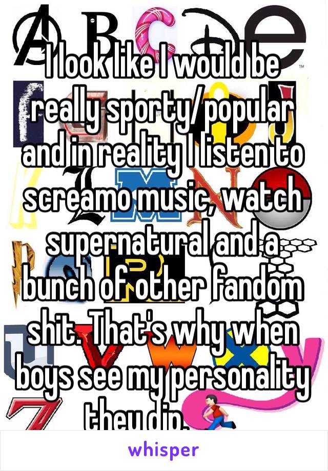 I look like I would be really sporty/popular and in reality I listen to screamo music, watch supernatural and a bunch of other fandom shit. That's why when boys see my personality they dip. 🏃🏻