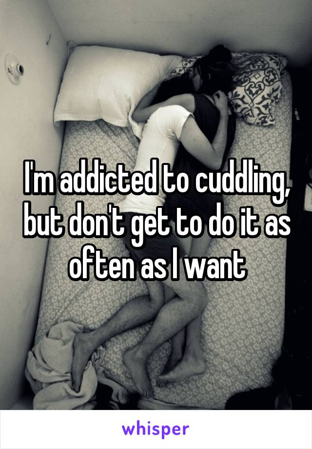 I'm addicted to cuddling, but don't get to do it as often as I want