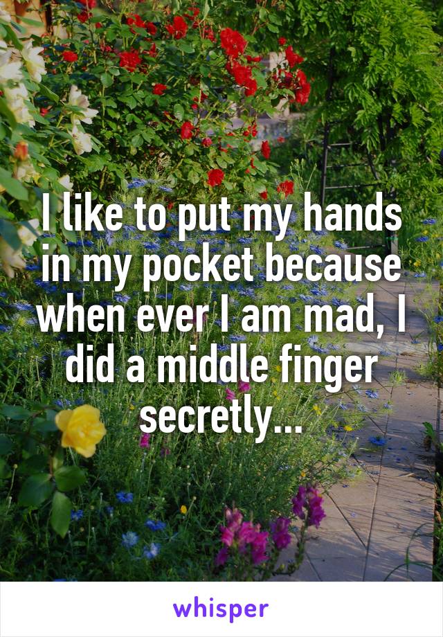 I like to put my hands in my pocket because when ever I am mad, I did a middle finger secretly...