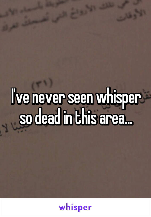 I've never seen whisper so dead in this area...