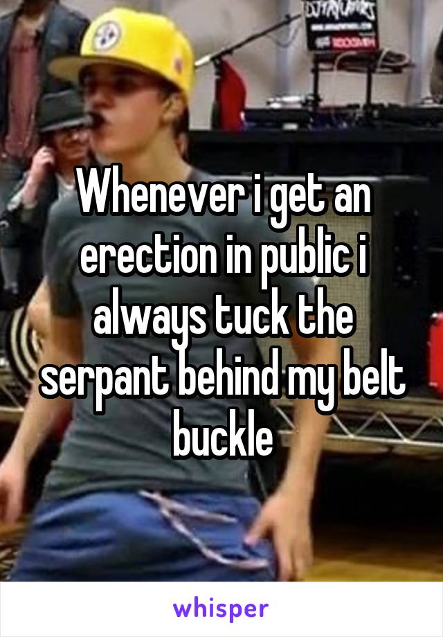 Whenever i get an erection in public i always tuck the serpant behind my belt buckle