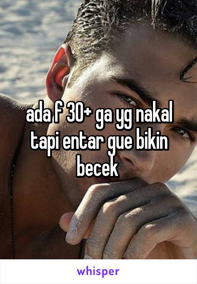 ada f 30+ ga yg nakal tapi entar gue bikin becek 